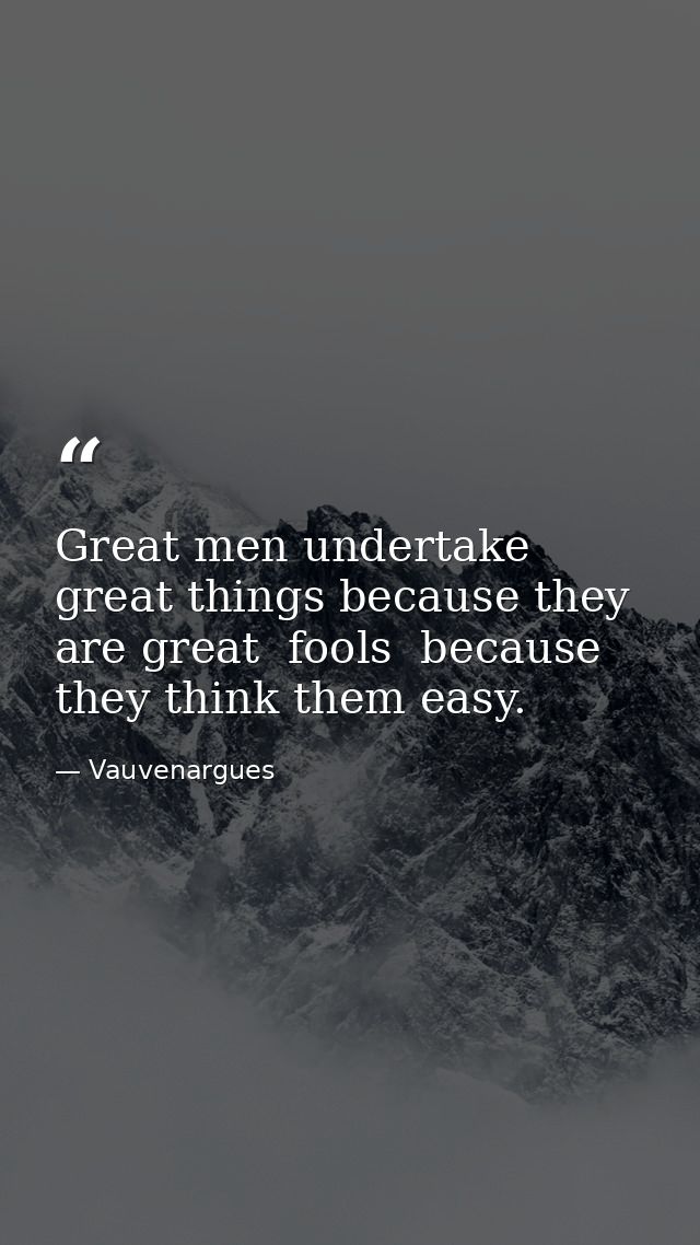 Great men undertake great things because they are great  fools  because they think them easy. — Vauvenargues