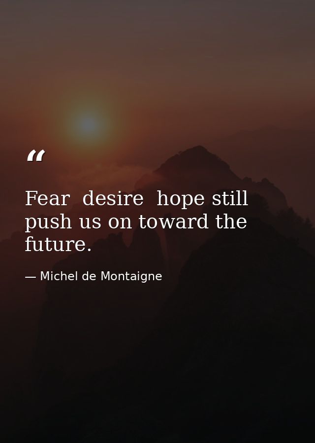 Fear  desire  hope still push us on toward the future. — Michel de Montaigne