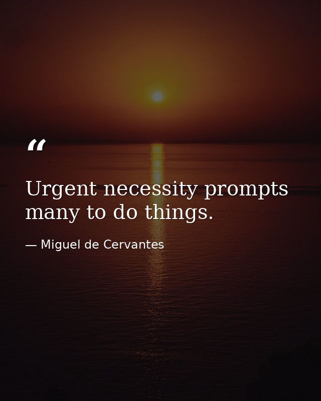 Urgent necessity prompts many to do things. — Miguel de Cervantes