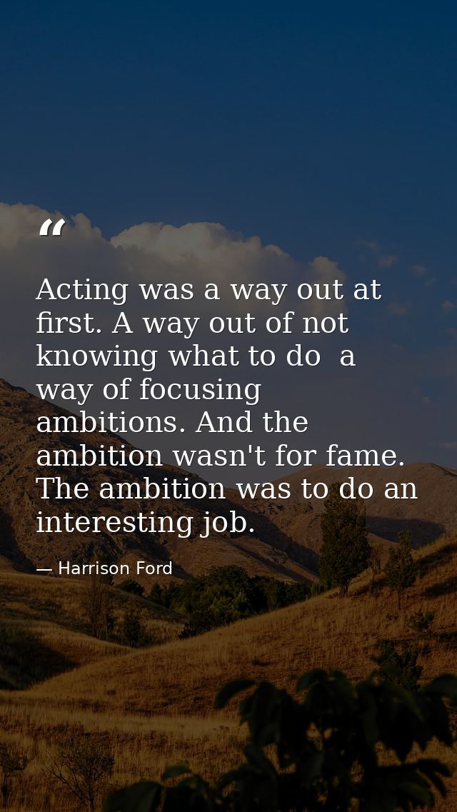 Acting was a way out at first. A way out of not knowing what to do  a way of focusing ambitions. And the ambition wasn't — Harrison Ford