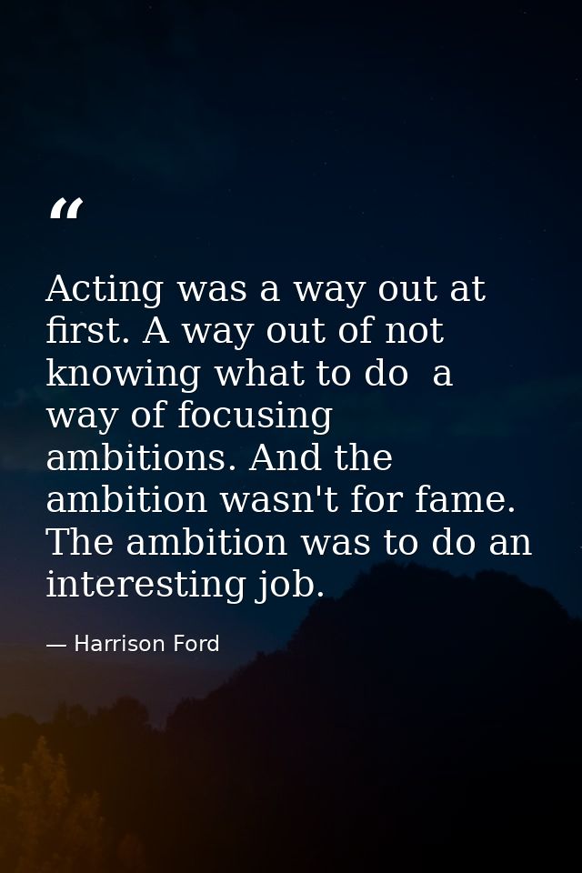Acting was a way out at first. A way out of not knowing what to do  a way of focusing ambitions. And the ambition wasn't — Harrison Ford