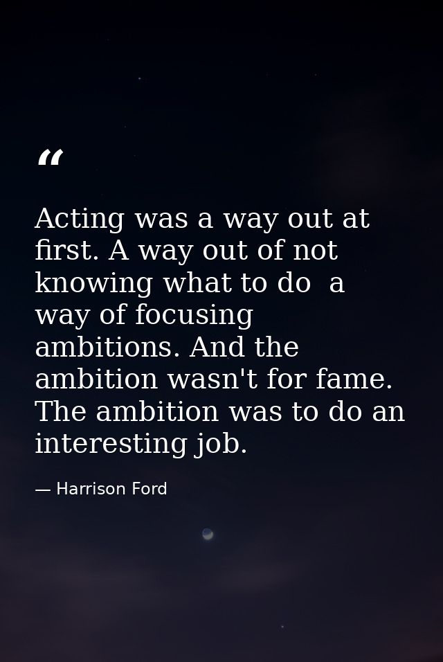 Acting was a way out at first. A way out of not knowing what to do  a way of focusing ambitions. And the ambition wasn't — Harrison Ford