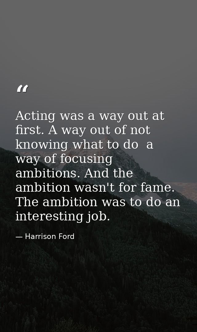 Acting was a way out at first. A way out of not knowing what to do  a way of focusing ambitions. And the ambition wasn't — Harrison Ford