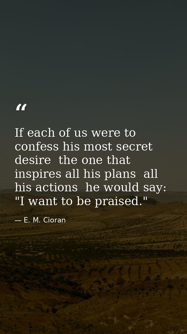 If each of us were to confess his most secret desire  the one that inspires all his plans  all his actions  he would say — E. M. Cioran