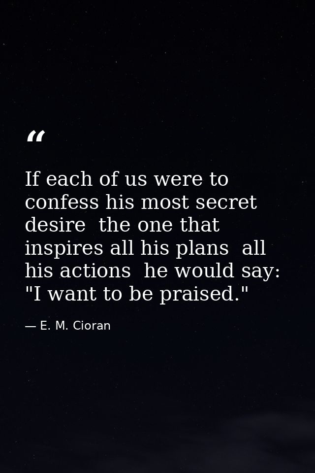 If each of us were to confess his most secret desire  the one that inspires all his plans  all his actions  he would say — E. M. Cioran