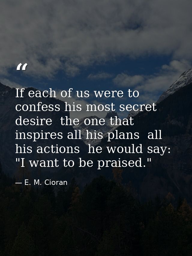 If each of us were to confess his most secret desire  the one that inspires all his plans  all his actions  he would say — E. M. Cioran