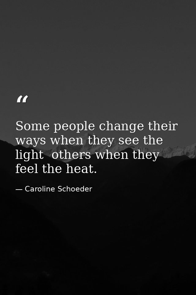 Some people change their ways when they see the light  others when they feel the heat. — Caroline Schoeder