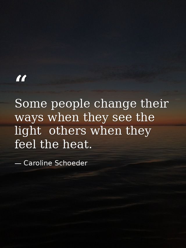 Some people change their ways when they see the light  others when they feel the heat. — Caroline Schoeder