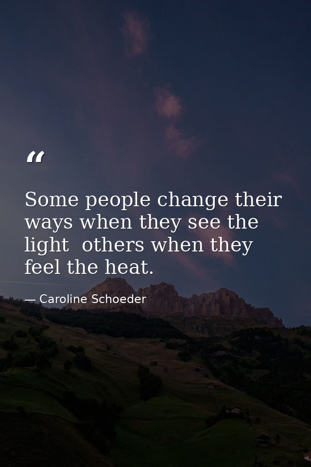 Some people change their ways when they see the light  others when they feel the heat. — Caroline Schoeder