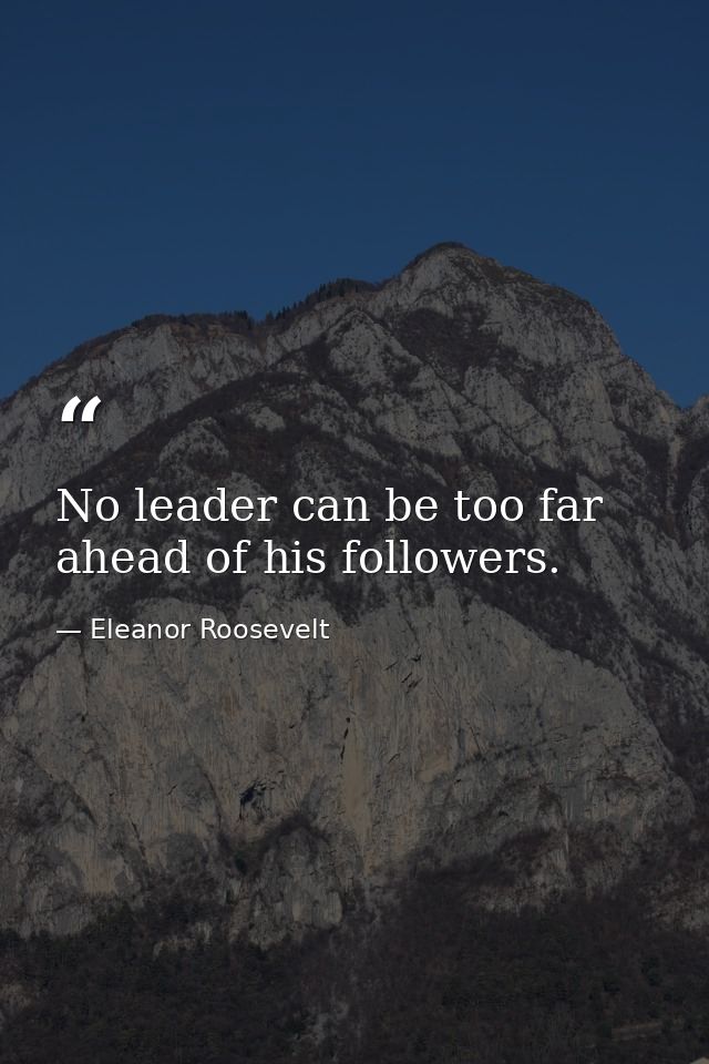 No leader can be too far ahead of his followers. — Eleanor Roosevelt