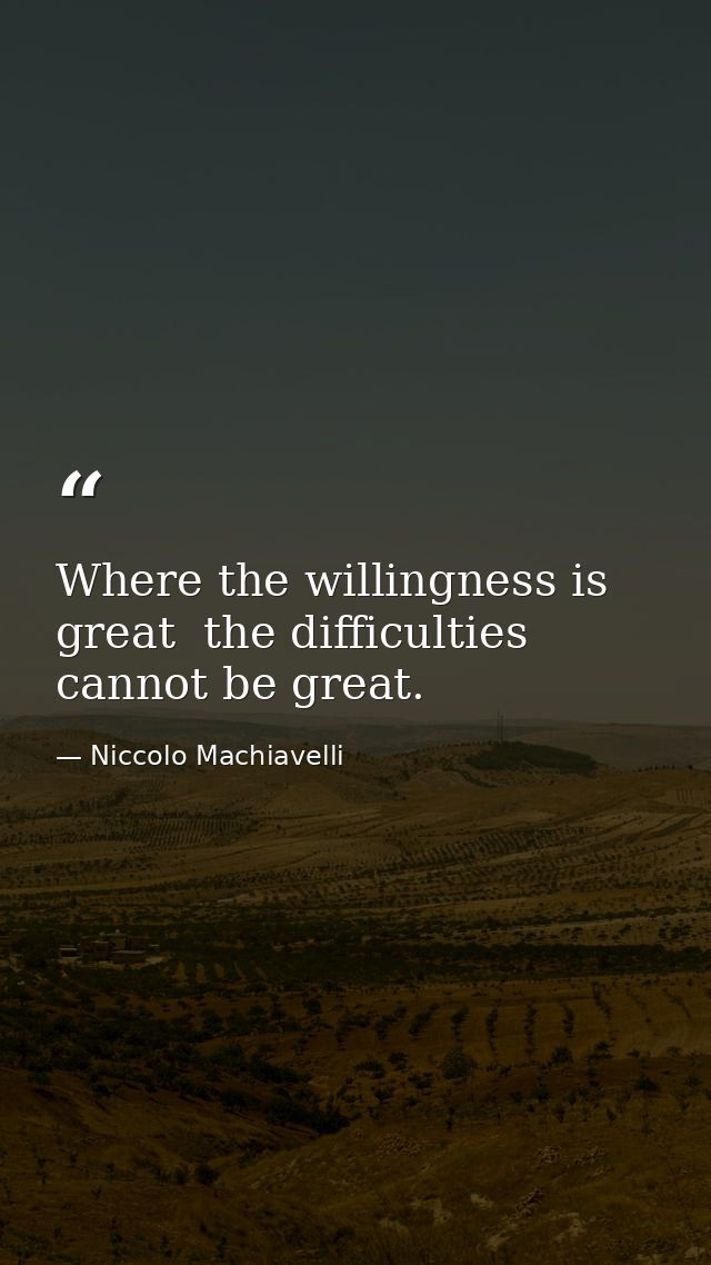 Where the willingness is great  the difficulties cannot be great. — Niccolo Machiavelli
