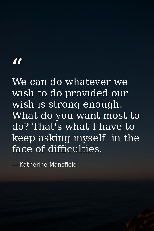 We can do whatever we wish to do provided our wish is strong enough. What do you want most to do? That's what I have to  — Katherine Mansfield