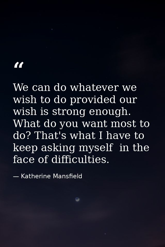 We can do whatever we wish to do provided our wish is strong enough. What do you want most to do? That's what I have to  — Katherine Mansfield