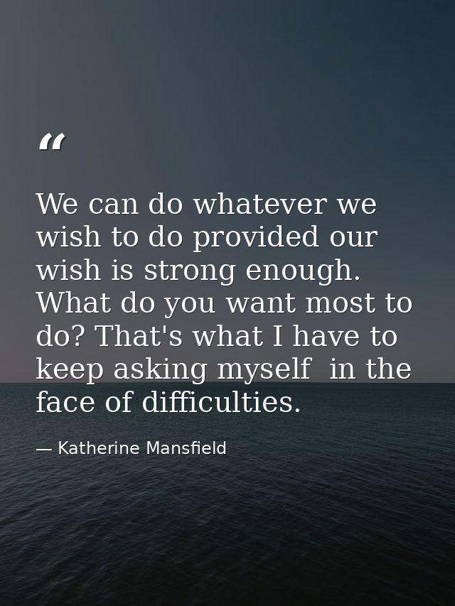 We can do whatever we wish to do provided our wish is strong enough. What do you want most to do? That's what I have to  — Katherine Mansfield