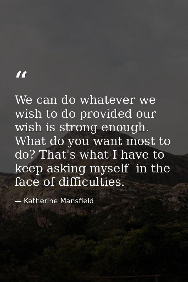 We can do whatever we wish to do provided our wish is strong enough. What do you want most to do? That's what I have to  — Katherine Mansfield