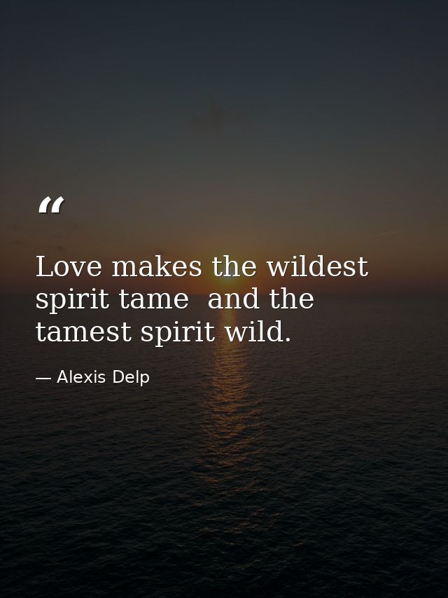 Love makes the wildest spirit tame  and the tamest spirit wild. — Alexis Delp