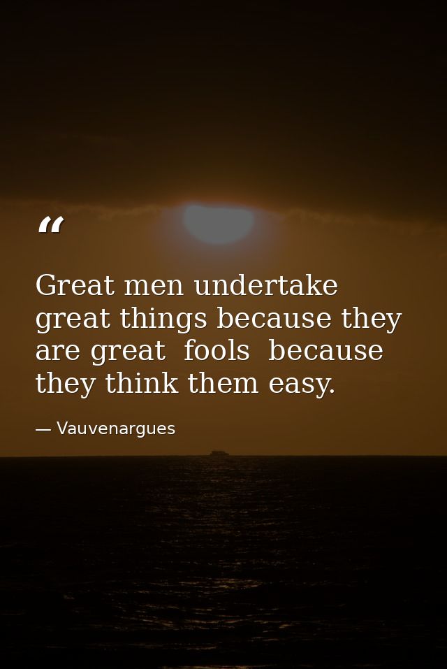 Great men undertake great things because they are great  fools  because they think them easy. — Vauvenargues