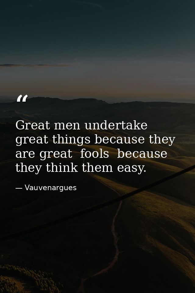 Great men undertake great things because they are great  fools  because they think them easy. — Vauvenargues