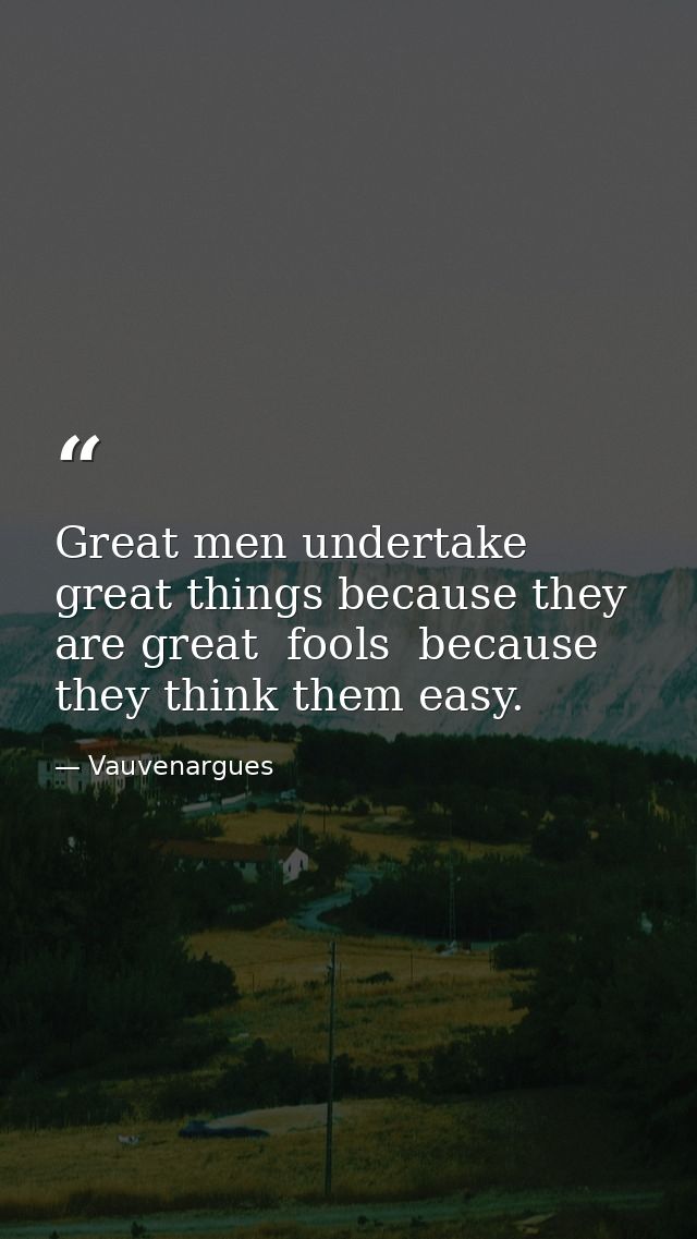 Great men undertake great things because they are great  fools  because they think them easy. — Vauvenargues