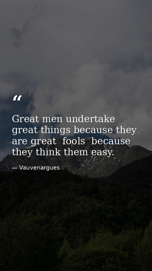 Great men undertake great things because they are great  fools  because they think them easy. — Vauvenargues
