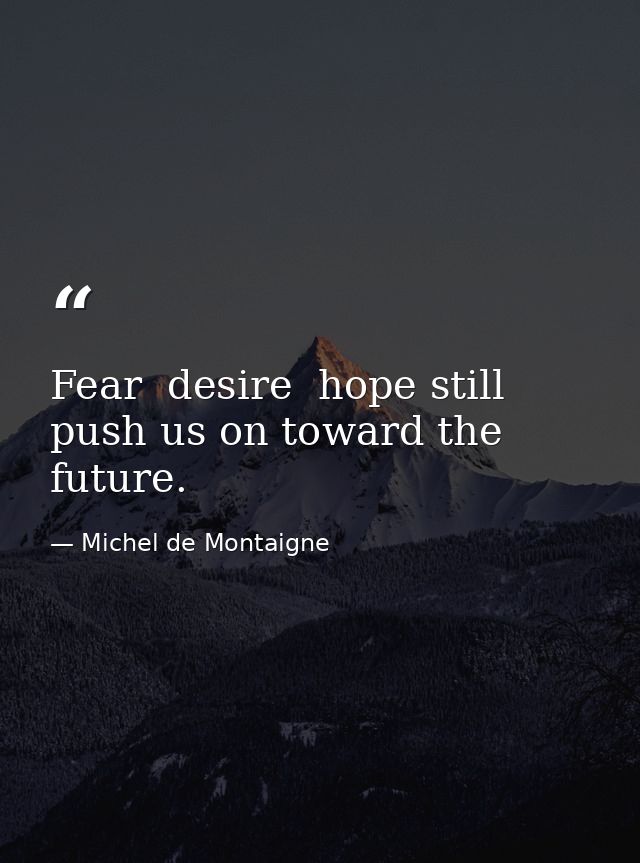 Fear  desire  hope still push us on toward the future. — Michel de Montaigne