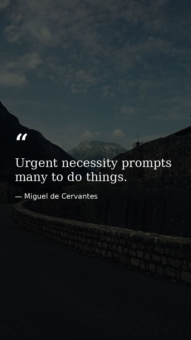 Urgent necessity prompts many to do things. — Miguel de Cervantes