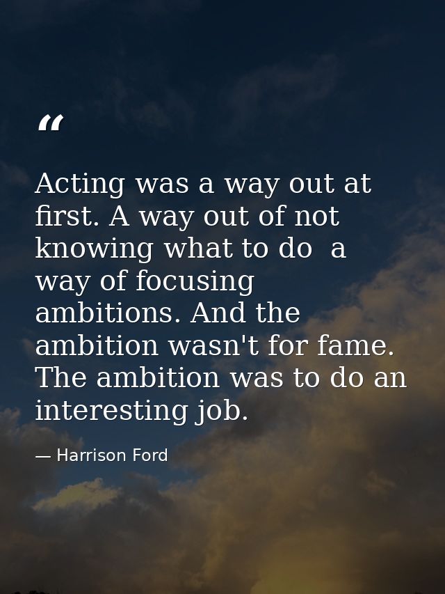 Acting was a way out at first. A way out of not knowing what to do  a way of focusing ambitions. And the ambition wasn't — Harrison Ford