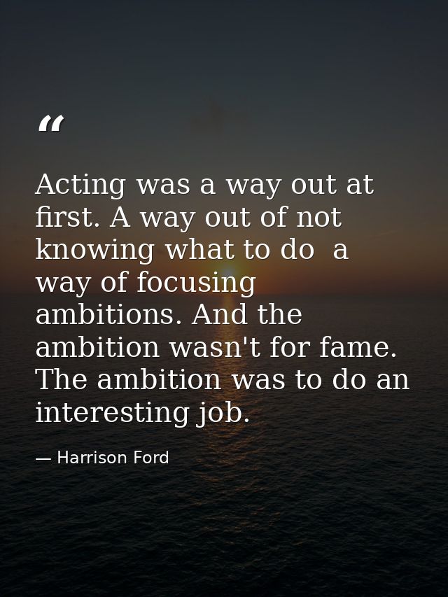 Acting was a way out at first. A way out of not knowing what to do  a way of focusing ambitions. And the ambition wasn't — Harrison Ford