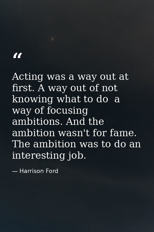 Acting was a way out at first. A way out of not knowing what to do  a way of focusing ambitions. And the ambition wasn't — Harrison Ford