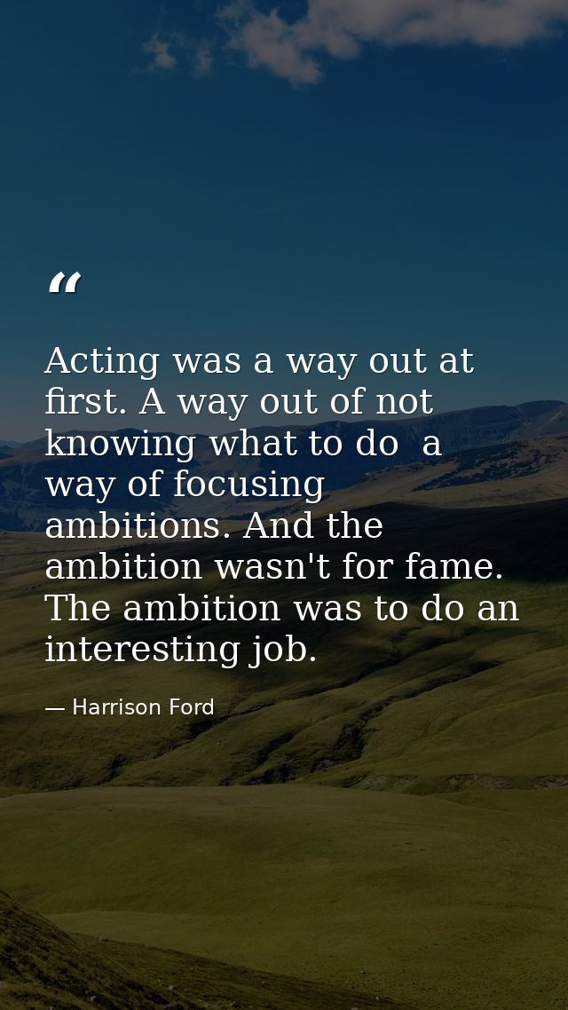 Acting was a way out at first. A way out of not knowing what to do  a way of focusing ambitions. And the ambition wasn't — Harrison Ford