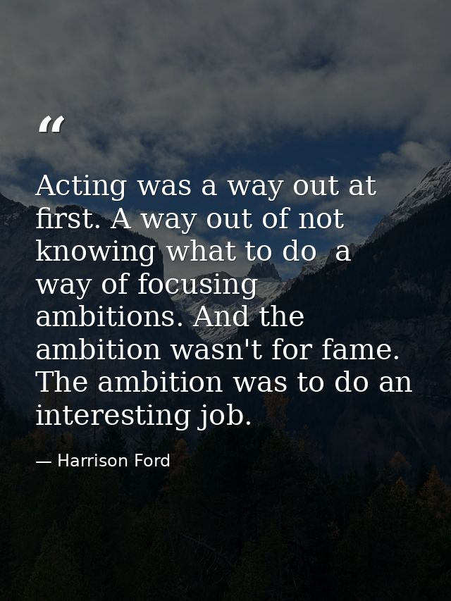 Acting was a way out at first. A way out of not knowing what to do  a way of focusing ambitions. And the ambition wasn't — Harrison Ford