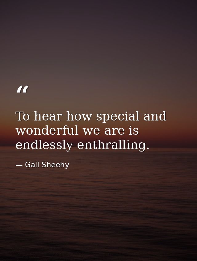 To hear how special and wonderful we are is endlessly enthralling. — Gail Sheehy