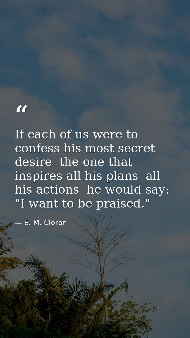 If each of us were to confess his most secret desire  the one that inspires all his plans  all his actions  he would say — E. M. Cioran