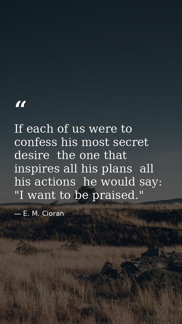 If each of us were to confess his most secret desire  the one that inspires all his plans  all his actions  he would say — E. M. Cioran