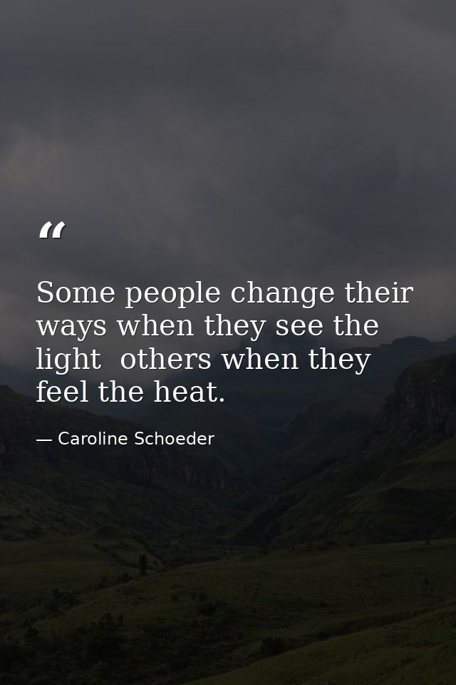 Some people change their ways when they see the light  others when they feel the heat. — Caroline Schoeder