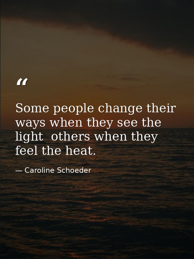 Some people change their ways when they see the light  others when they feel the heat. — Caroline Schoeder