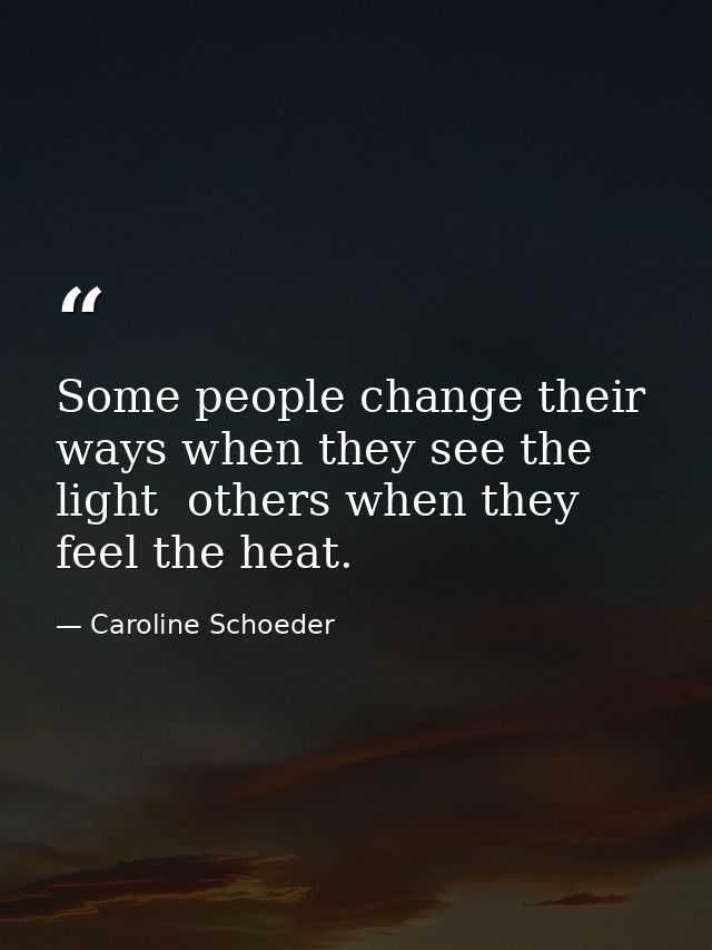 Some people change their ways when they see the light  others when they feel the heat. — Caroline Schoeder