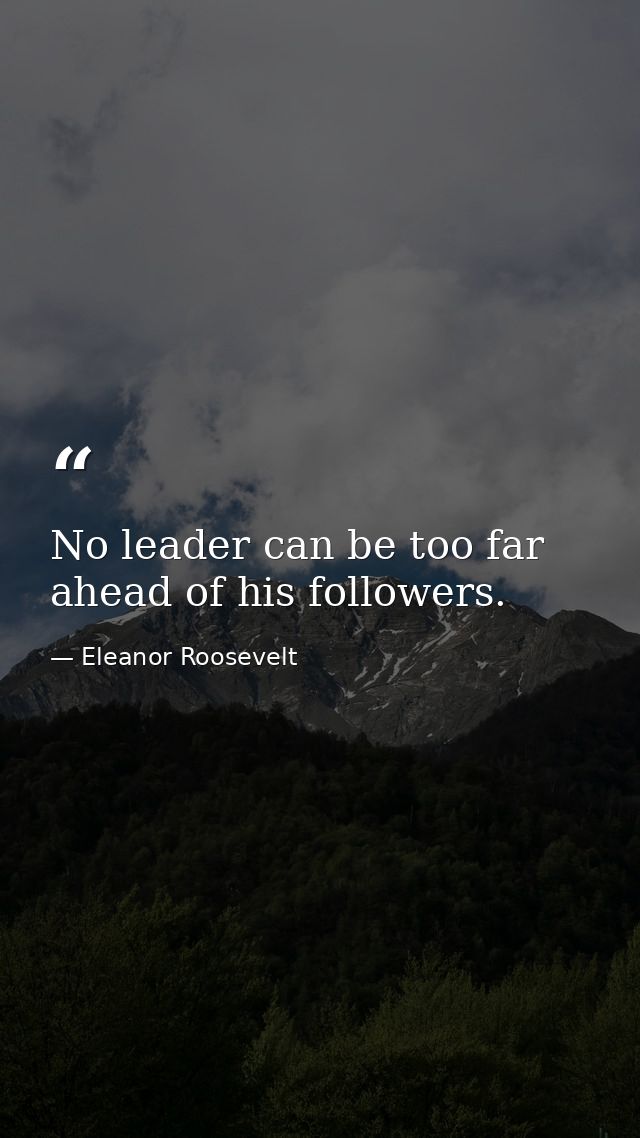 No leader can be too far ahead of his followers. — Eleanor Roosevelt