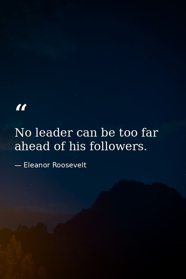 No leader can be too far ahead of his followers. — Eleanor Roosevelt