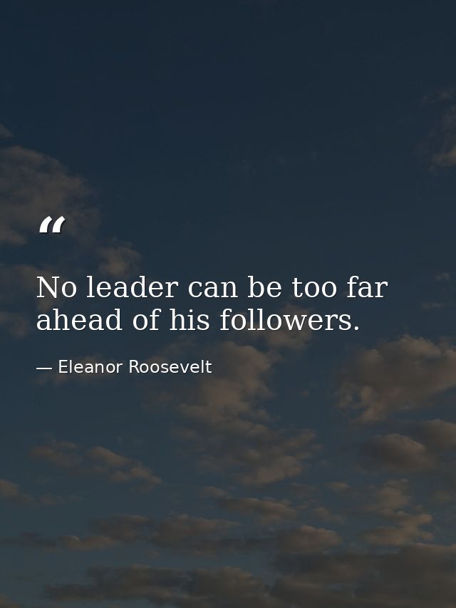 No leader can be too far ahead of his followers. — Eleanor Roosevelt