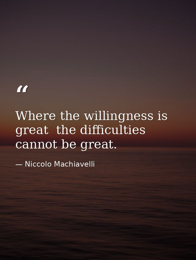 Where the willingness is great  the difficulties cannot be great. — Niccolo Machiavelli