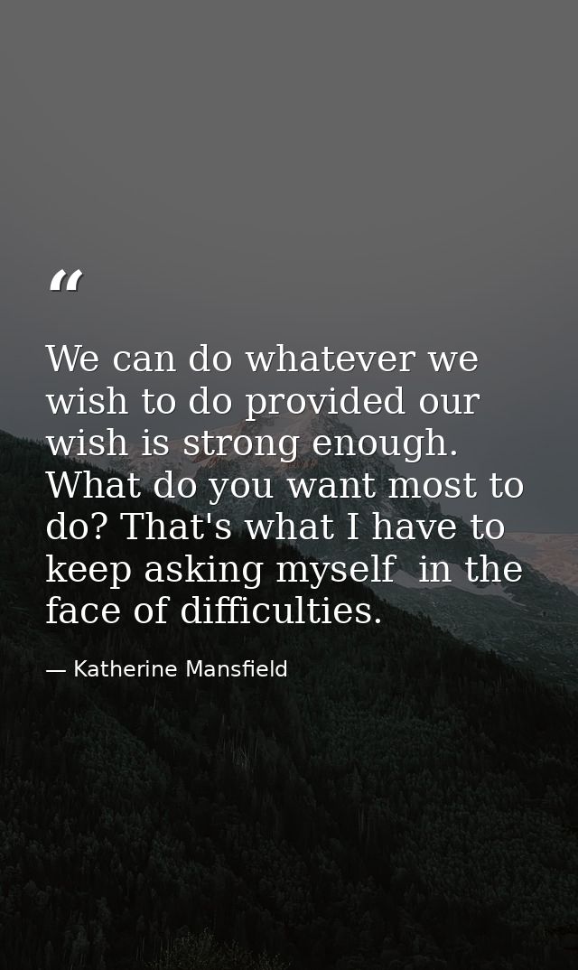 We can do whatever we wish to do provided our wish is strong enough. What do you want most to do? That's what I have to  — Katherine Mansfield
