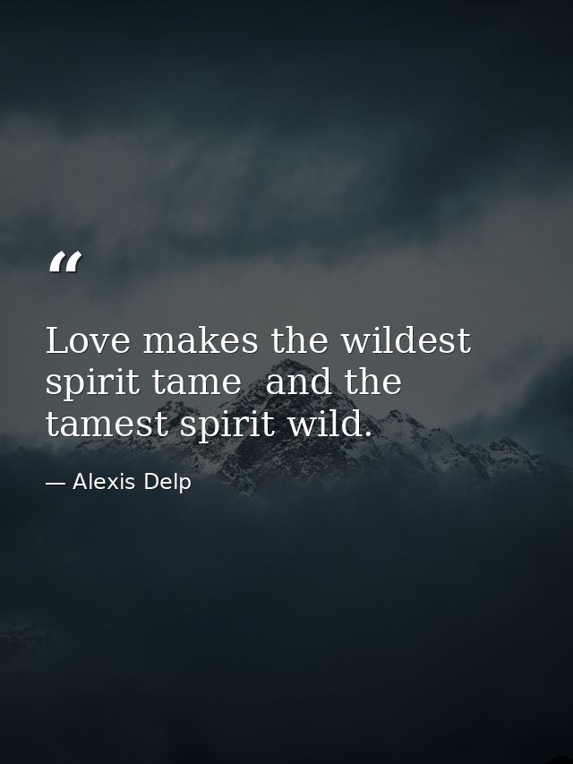 Love makes the wildest spirit tame  and the tamest spirit wild. — Alexis Delp