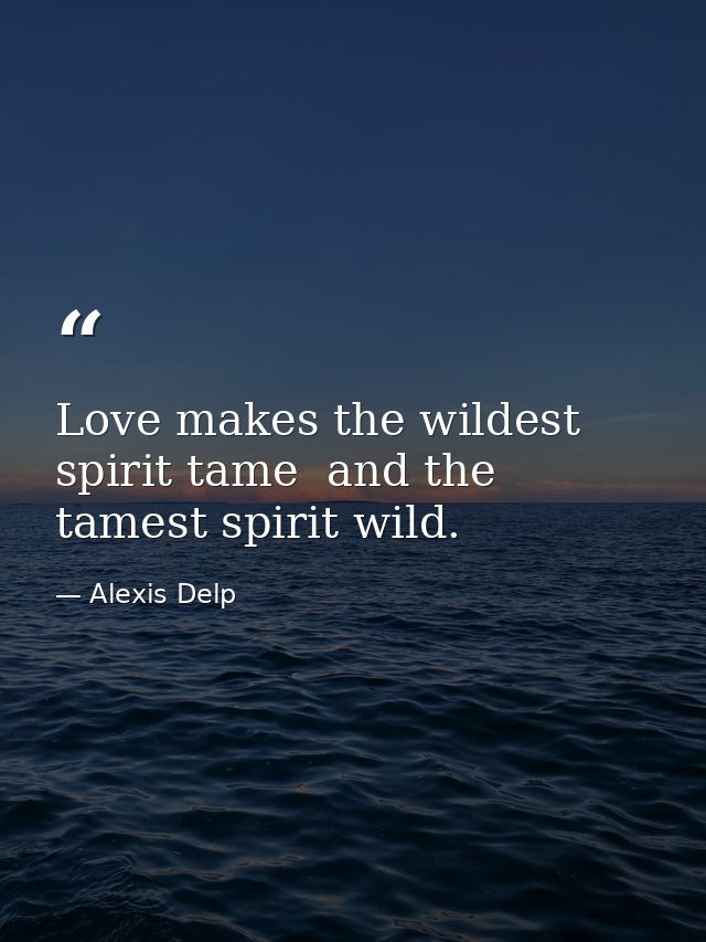 Love makes the wildest spirit tame  and the tamest spirit wild. — Alexis Delp