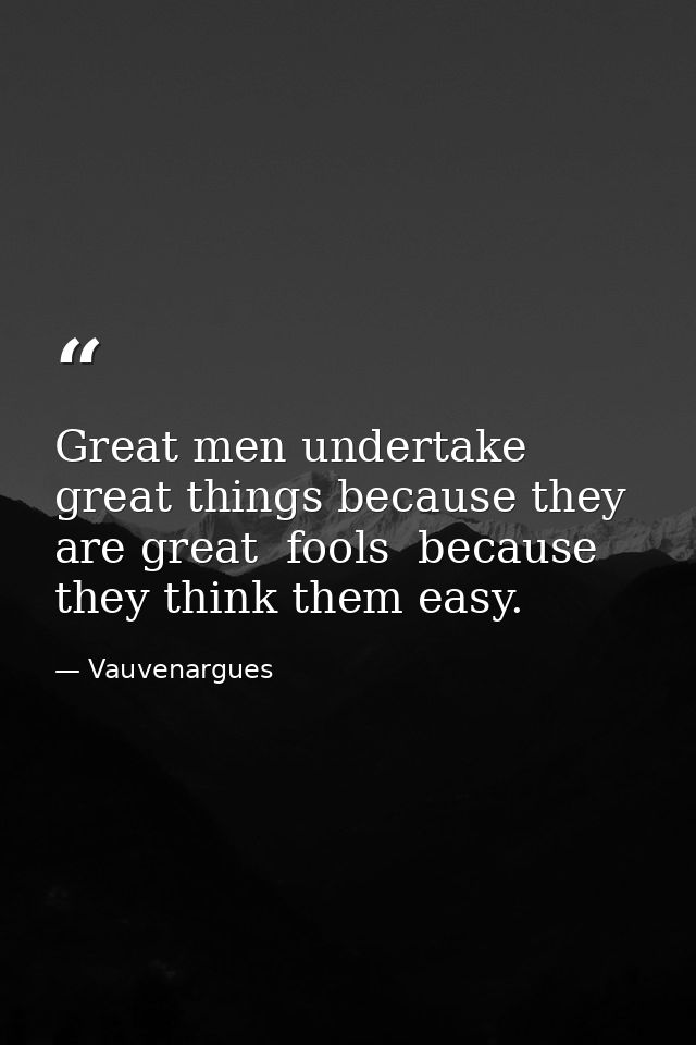 Great men undertake great things because they are great  fools  because they think them easy. — Vauvenargues