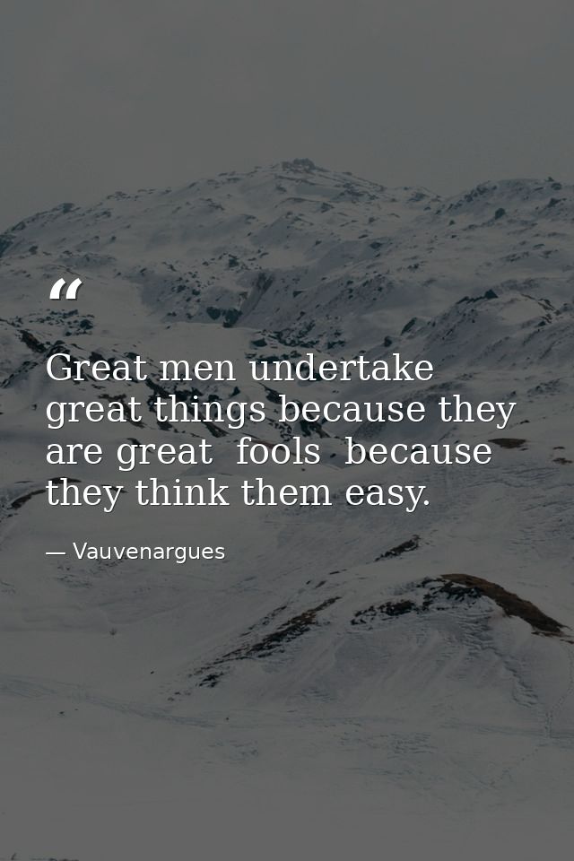 Great men undertake great things because they are great  fools  because they think them easy. — Vauvenargues