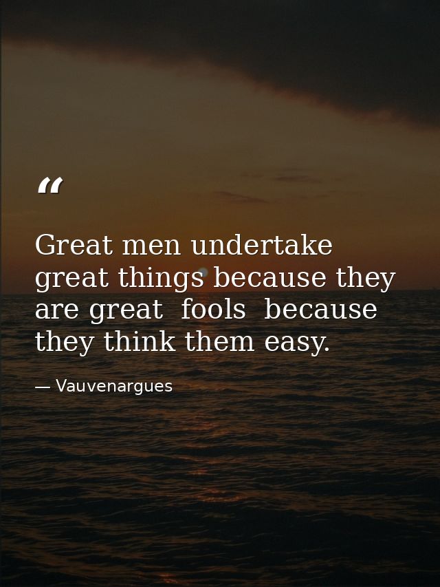 Great men undertake great things because they are great  fools  because they think them easy. — Vauvenargues