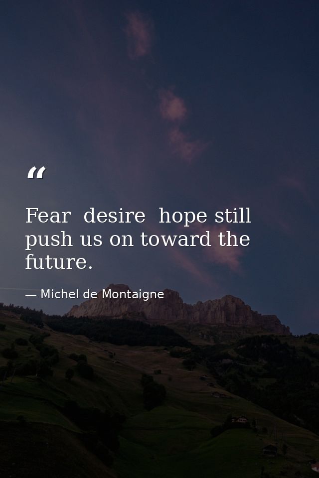Fear  desire  hope still push us on toward the future. — Michel de Montaigne