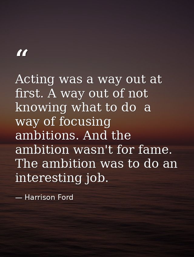 Acting was a way out at first. A way out of not knowing what to do  a way of focusing ambitions. And the ambition wasn't — Harrison Ford
