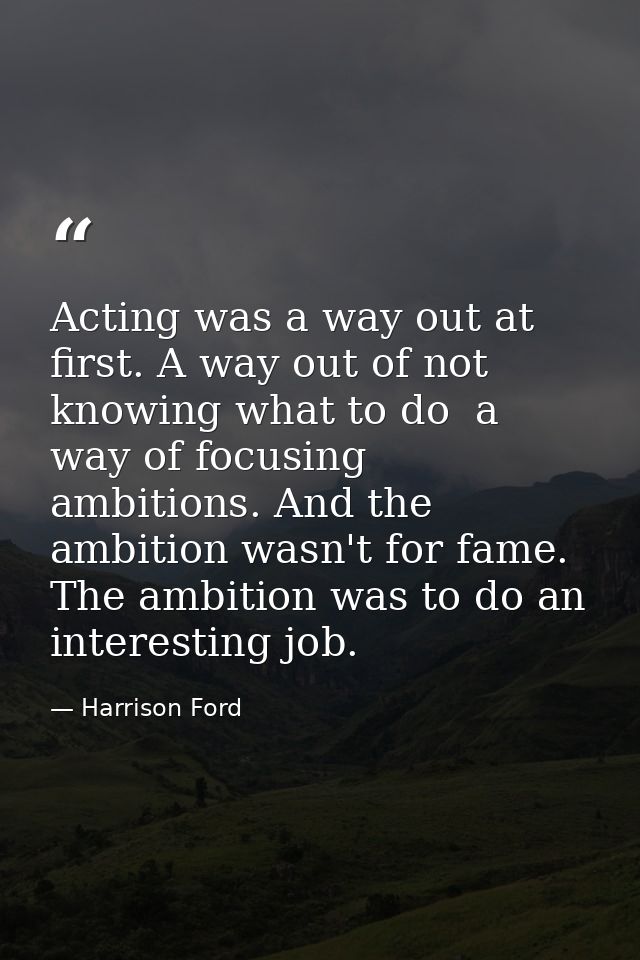 Acting was a way out at first. A way out of not knowing what to do  a way of focusing ambitions. And the ambition wasn't — Harrison Ford